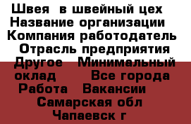 Швея. в швейный цех › Название организации ­ Компания-работодатель › Отрасль предприятия ­ Другое › Минимальный оклад ­ 1 - Все города Работа » Вакансии   . Самарская обл.,Чапаевск г.